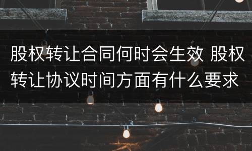 股权转让合同何时会生效 股权转让协议时间方面有什么要求