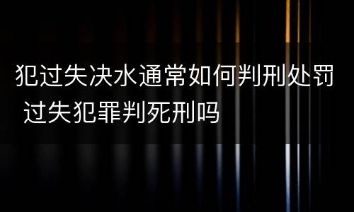 犯过失决水通常如何判刑处罚 过失犯罪判死刑吗