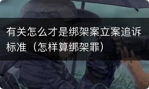 有关怎么才是绑架案立案追诉标准（怎样算绑架罪）