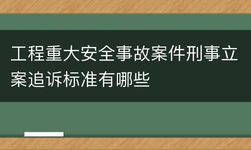 工程重大安全事故案件刑事立案追诉标准有哪些