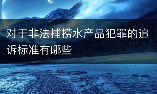 对于非法捕捞水产品犯罪的追诉标准有哪些