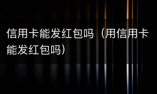 信用卡能发红包吗（用信用卡能发红包吗）