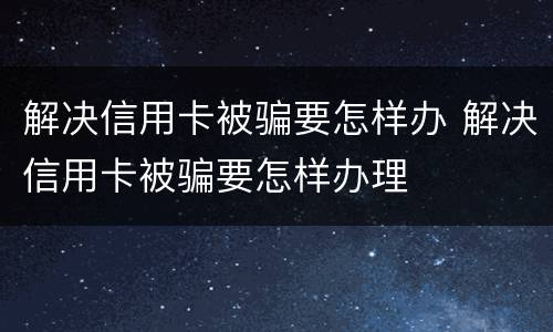 解决信用卡被骗要怎样办 解决信用卡被骗要怎样办理
