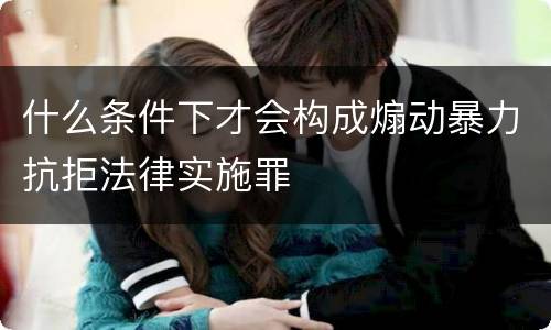 什么条件下才会构成煽动暴力抗拒法律实施罪