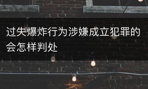 过失爆炸行为涉嫌成立犯罪的会怎样判处