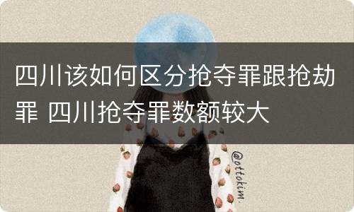 四川该如何区分抢夺罪跟抢劫罪 四川抢夺罪数额较大