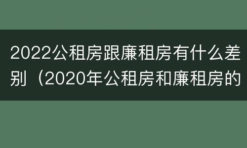 2022公租房跟廉租房有什么差别（2020年公租房和廉租房的区别）