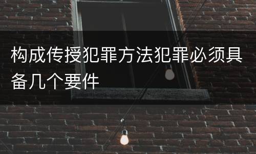 构成传授犯罪方法犯罪必须具备几个要件
