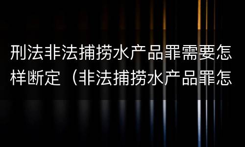 刑法非法捕捞水产品罪需要怎样断定（非法捕捞水产品罪怎么判刑）