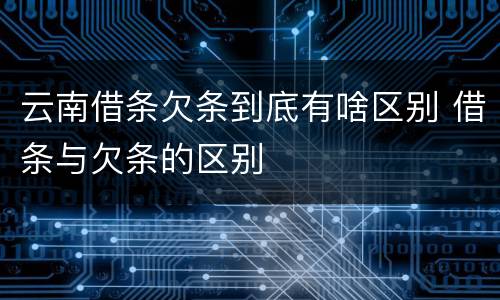 云南借条欠条到底有啥区别 借条与欠条的区别