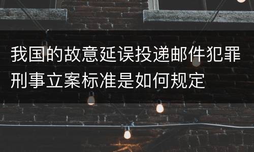 我国的故意延误投递邮件犯罪刑事立案标准是如何规定
