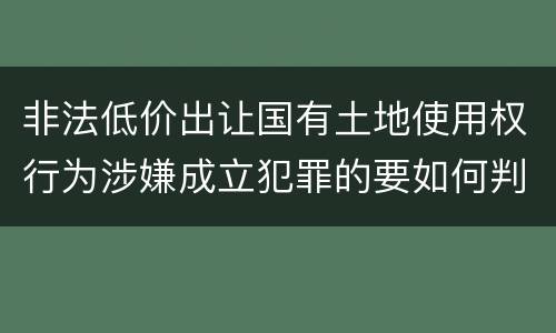 非法低价出让国有土地使用权行为涉嫌成立犯罪的要如何判处