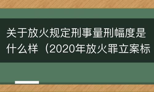 关于放火规定刑事量刑幅度是什么样（2020年放火罪立案标准及量刑）
