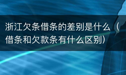 浙江欠条借条的差别是什么（借条和欠款条有什么区别）