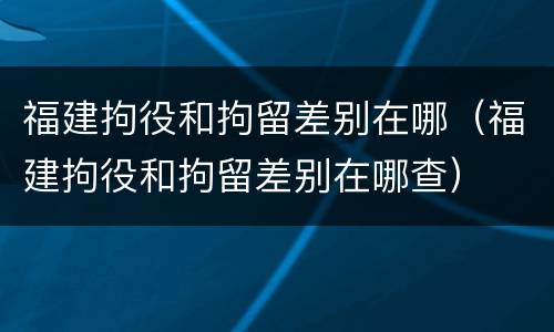 福建拘役和拘留差别在哪（福建拘役和拘留差别在哪查）