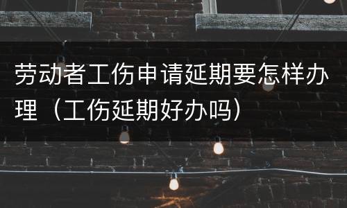 劳动者工伤申请延期要怎样办理（工伤延期好办吗）