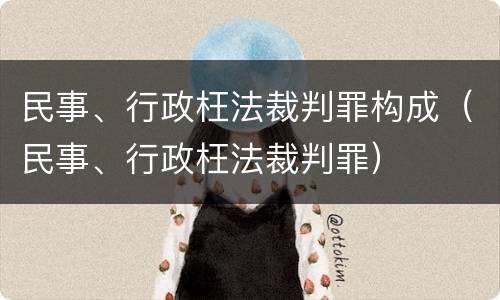 民事、行政枉法裁判罪构成（民事、行政枉法裁判罪）