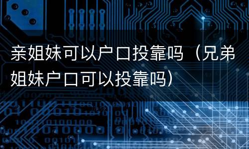 亲姐妹可以户口投靠吗（兄弟姐妹户口可以投靠吗）