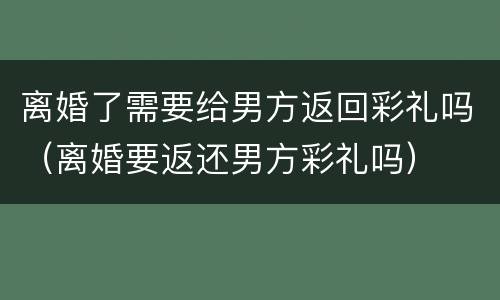 离婚了需要给男方返回彩礼吗（离婚要返还男方彩礼吗）