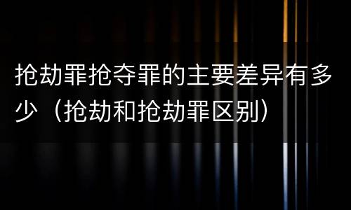 抢劫罪抢夺罪的主要差异有多少（抢劫和抢劫罪区别）