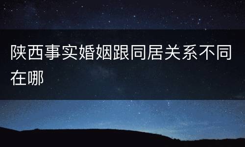 陕西事实婚姻跟同居关系不同在哪