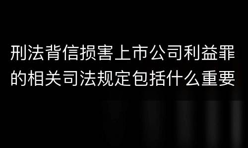 刑法背信损害上市公司利益罪的相关司法规定包括什么重要内容