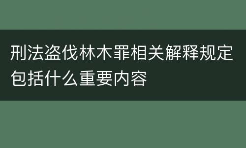 刑法盗伐林木罪相关解释规定包括什么重要内容