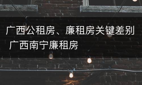 广西公租房、廉租房关键差别 广西南宁廉租房