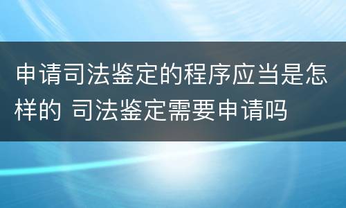 申请司法鉴定的程序应当是怎样的 司法鉴定需要申请吗