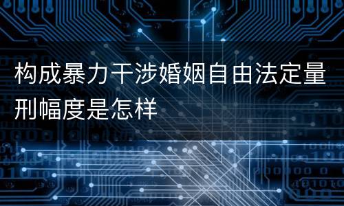 构成暴力干涉婚姻自由法定量刑幅度是怎样