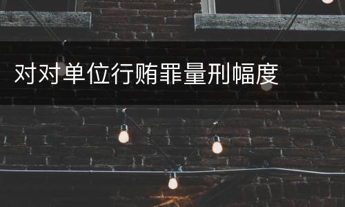 对对单位行贿罪量刑幅度