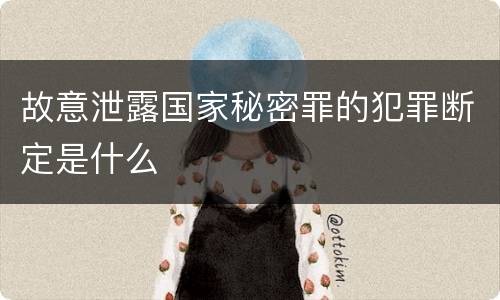 故意泄露国家秘密罪的犯罪断定是什么