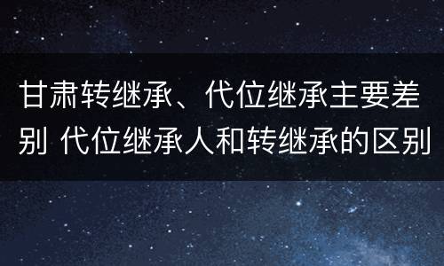 甘肃转继承、代位继承主要差别 代位继承人和转继承的区别
