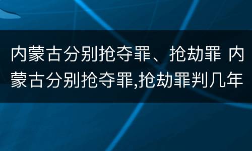内蒙古分别抢夺罪、抢劫罪 内蒙古分别抢夺罪,抢劫罪判几年
