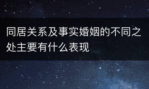 同居关系及事实婚姻的不同之处主要有什么表现