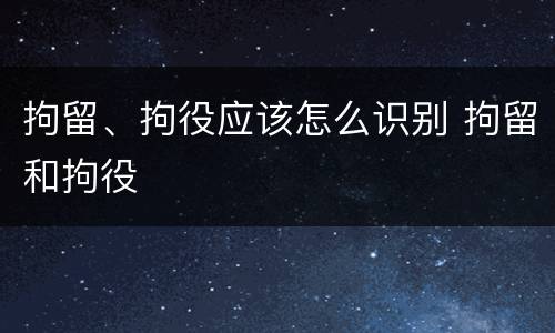 拘留、拘役应该怎么识别 拘留和拘役