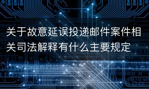 关于故意延误投递邮件案件相关司法解释有什么主要规定
