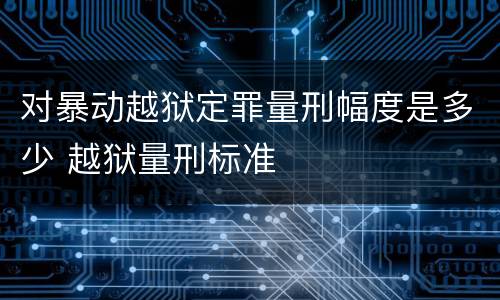 对暴动越狱定罪量刑幅度是多少 越狱量刑标准