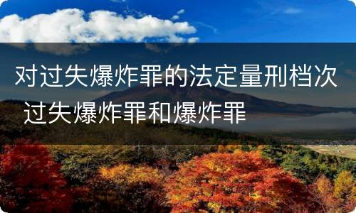 对过失爆炸罪的法定量刑档次 过失爆炸罪和爆炸罪