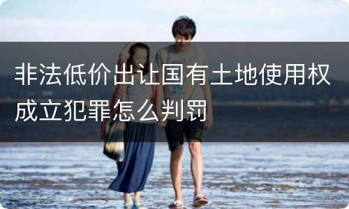 非法低价出让国有土地使用权成立犯罪怎么判罚