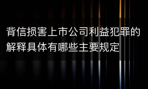 背信损害上市公司利益犯罪的解释具体有哪些主要规定
