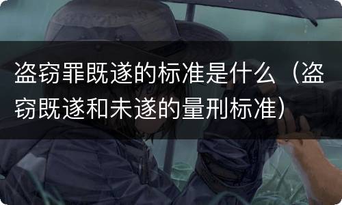 盗窃罪既遂的标准是什么（盗窃既遂和未遂的量刑标准）