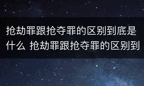 抢劫罪跟抢夺罪的区别到底是什么 抢劫罪跟抢夺罪的区别到底是什么意思