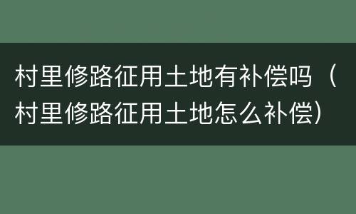 村里修路征用土地有补偿吗（村里修路征用土地怎么补偿）