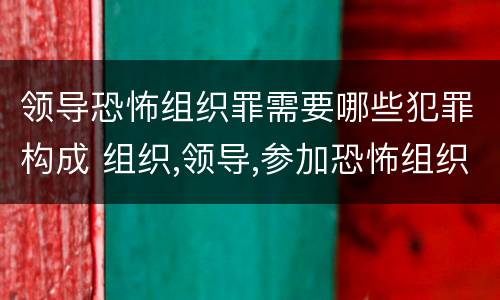 领导恐怖组织罪需要哪些犯罪构成 组织,领导,参加恐怖组织罪的构成要件