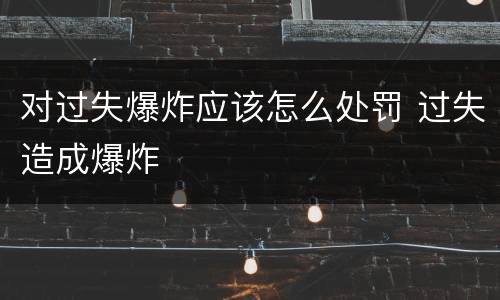 对过失爆炸应该怎么处罚 过失造成爆炸