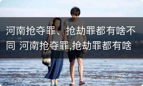 河南抢夺罪、抢劫罪都有啥不同 河南抢夺罪,抢劫罪都有啥不同呢