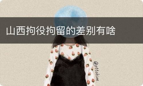 山西拘役拘留的差别有啥