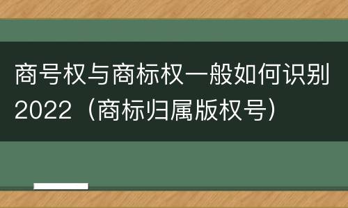 商号权与商标权一般如何识别2022（商标归属版权号）