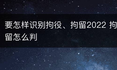 要怎样识别拘役、拘留2022 拘留怎么判